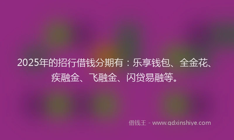 2025年的招行借钱分期有：乐享钱包、全金花、疾融金、飞融金、闪贷易融等。