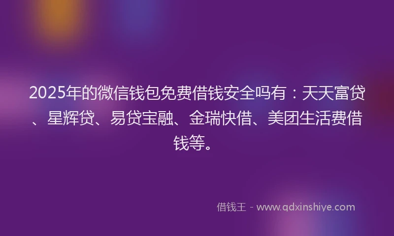 2025年的微信钱包免费借钱安全吗有：天天富贷、星辉贷、易贷宝融、金瑞快借、美团生活费借钱等。