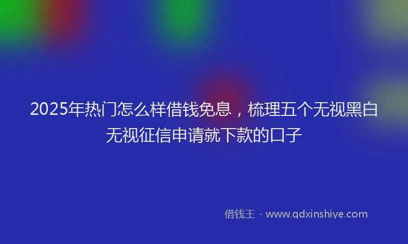 2025年热门怎么样借钱免息，梳理五个无视黑白无视征信申请就下款的口子