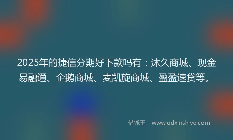 2025年的捷信分期好下款吗有：沐久商城、现金易融通、企鹅商城、麦凯旋商城、盈盈速贷等。