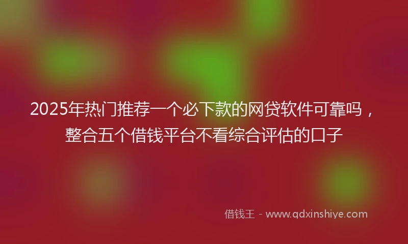 2025年热门推荐一个必下款的网贷软件可靠吗，整合五个借钱平台不看综合评估的口子