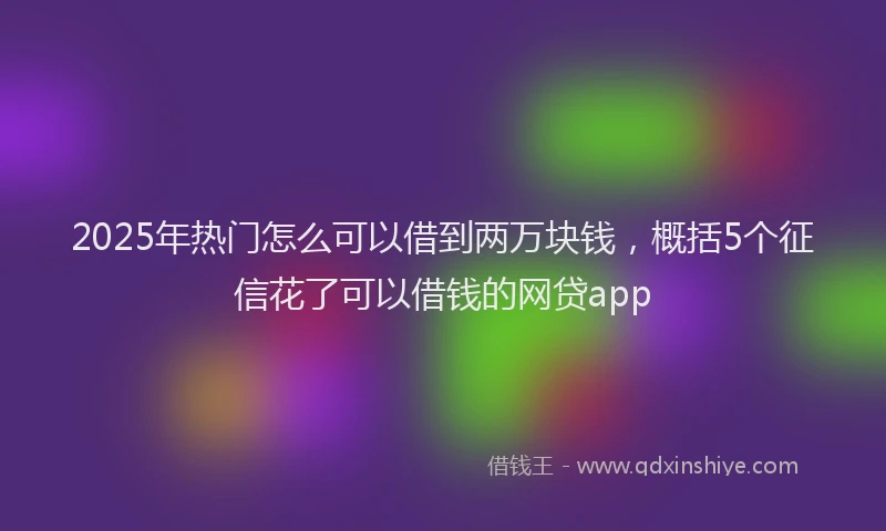 2025年热门怎么可以借到两万块钱，概括5个征信花了可以借钱的网贷app