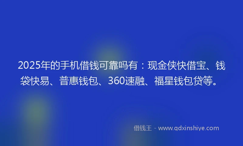 2025年的手机借钱可靠吗有：现金侠快借宝、钱袋快易、普惠钱包、360速融、福星钱包贷等。
