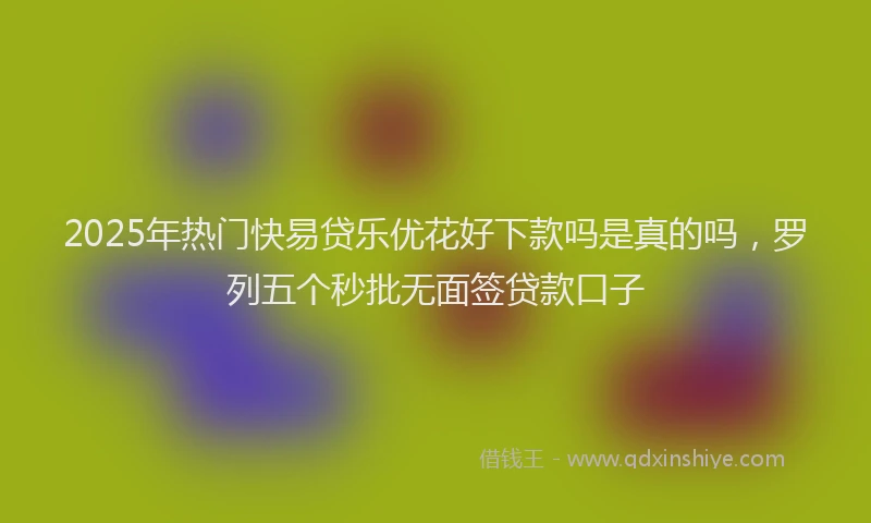 2025年热门快易贷乐优花好下款吗是真的吗，罗列五个秒批无面签贷款口子