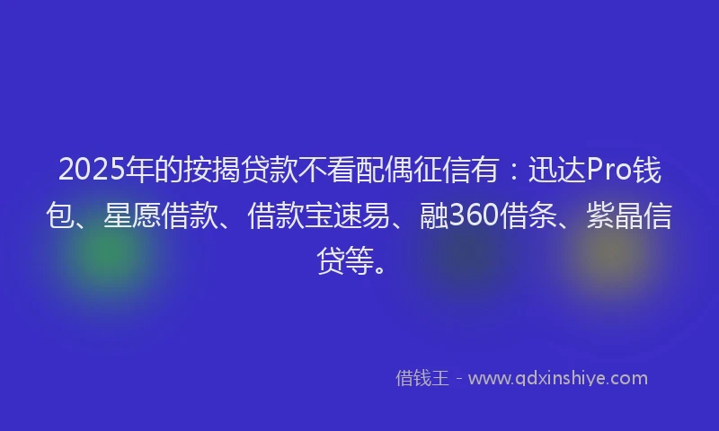 2025年的按揭贷款不看配偶征信有：迅达Pro钱包、星愿借款、借款宝速易、融360借条、紫晶信贷等。