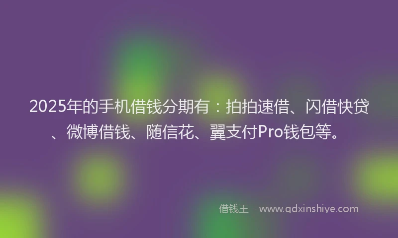 2025年的手机借钱分期有：拍拍速借、闪借快贷、微博借钱、随信花、翼支付Pro钱包等。