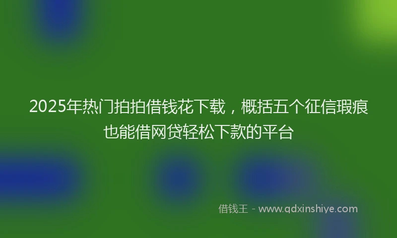 2025年热门拍拍借钱花下载，概括五个征信瑕疵也能借网贷轻松下款的平台