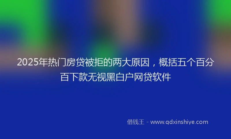 2025年热门房贷被拒的两大原因，概括五个百分百下款无视黑白户网贷软件