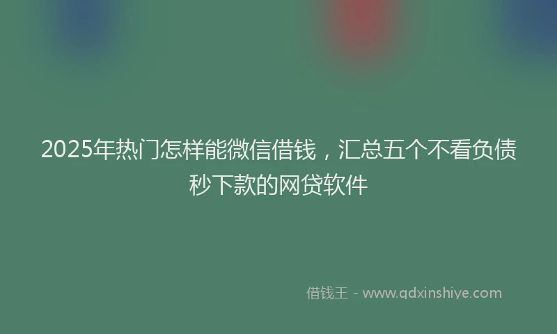 2025年热门怎样能微信借钱，汇总五个不看负债秒下款的网贷软件