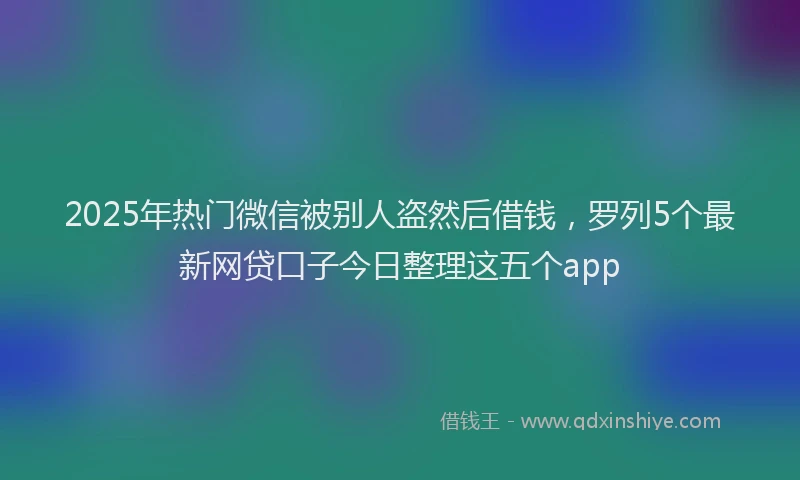 2025年热门微信被别人盗然后借钱，罗列5个最新网贷口子今日整理这五个app