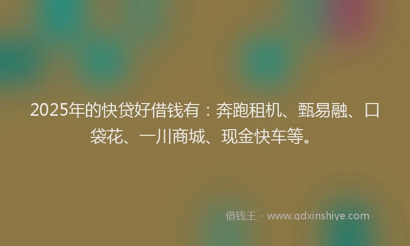2025年的快贷好借钱有：奔跑租机、甄易融、口袋花、一川商城、现金快车等。
