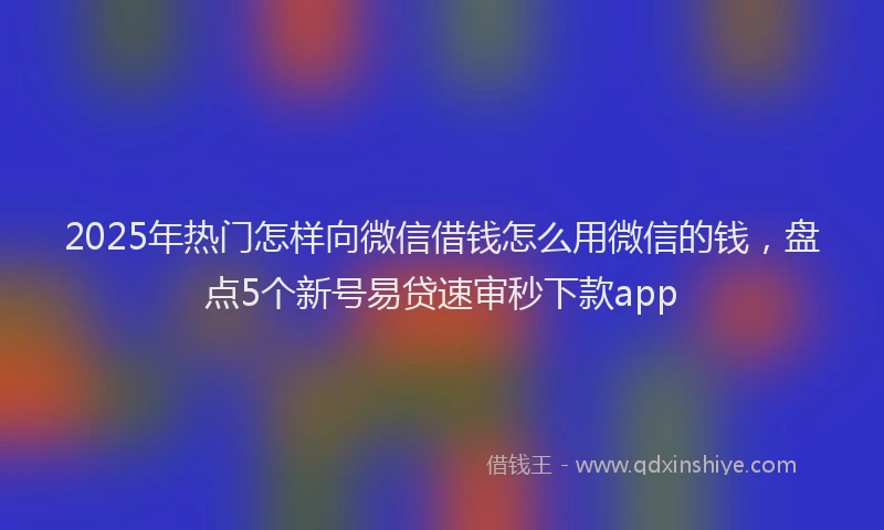 2025年热门怎样向微信借钱怎么用微信的钱，盘点5个新号易贷速审秒下款app