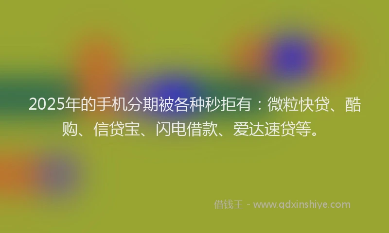 2025年的手机分期被各种秒拒有：微粒快贷、酷购、信贷宝、闪电借款、爱达速贷等。