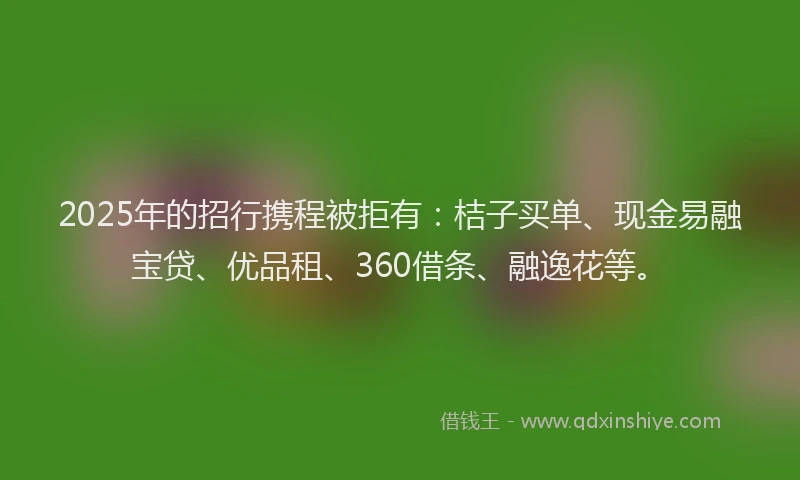 2025年的招行携程被拒有：桔子买单、现金易融宝贷、优品租、360借条、融逸花等。