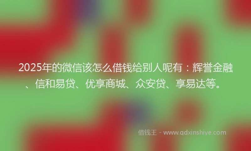 2025年的微信该怎么借钱给别人呢有：辉誉金融、信和易贷、优享商城、众安贷、享易达等。