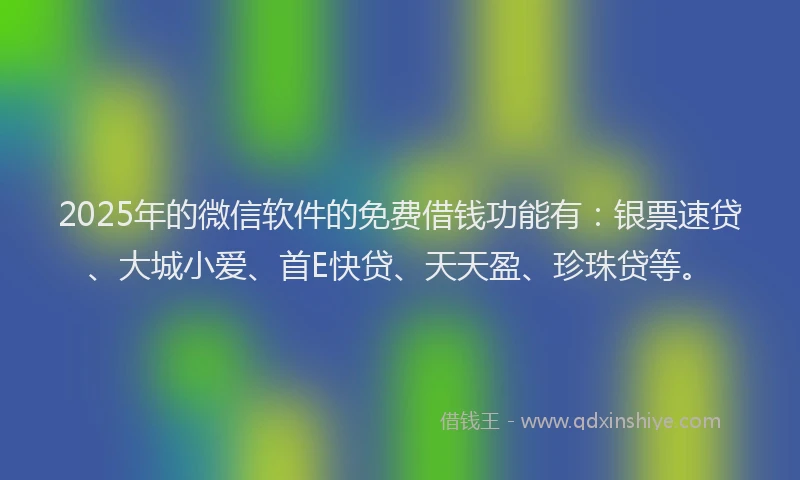 2025年的微信软件的免费借钱功能有：银票速贷、大城小爱、首E快贷、天天盈、珍珠贷等。