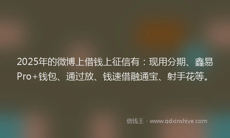 2025年的微博上借钱上征信有：现用分期、鑫易Pro+钱包、通过放、钱速借融通宝、射手花等。