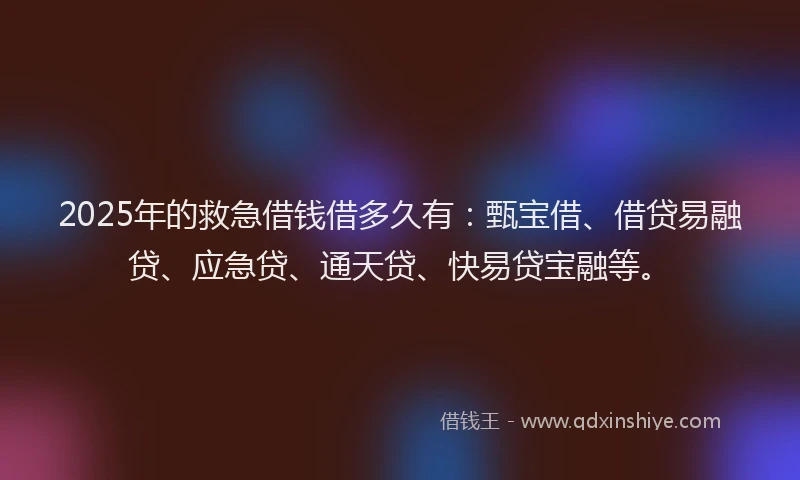2025年的救急借钱借多久有：甄宝借、借贷易融贷、应急贷、通天贷、快易贷宝融等。