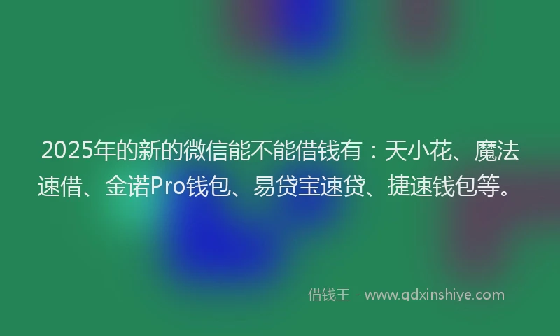2025年的新的微信能不能借钱有：天小花、魔法速借、金诺Pro钱包、易贷宝速贷、捷速钱包等。