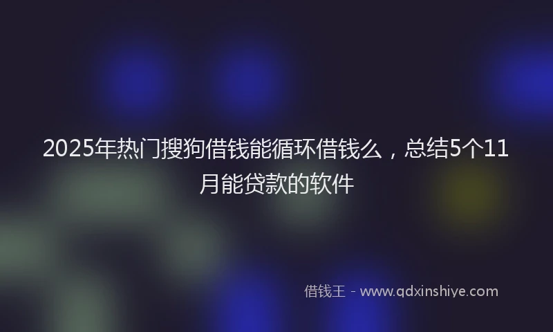 2025年热门搜狗借钱能循环借钱么，总结5个11月能贷款的软件