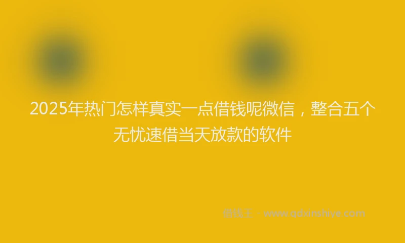 2025年热门怎样真实一点借钱呢微信，整合五个无忧速借当天放款的软件
