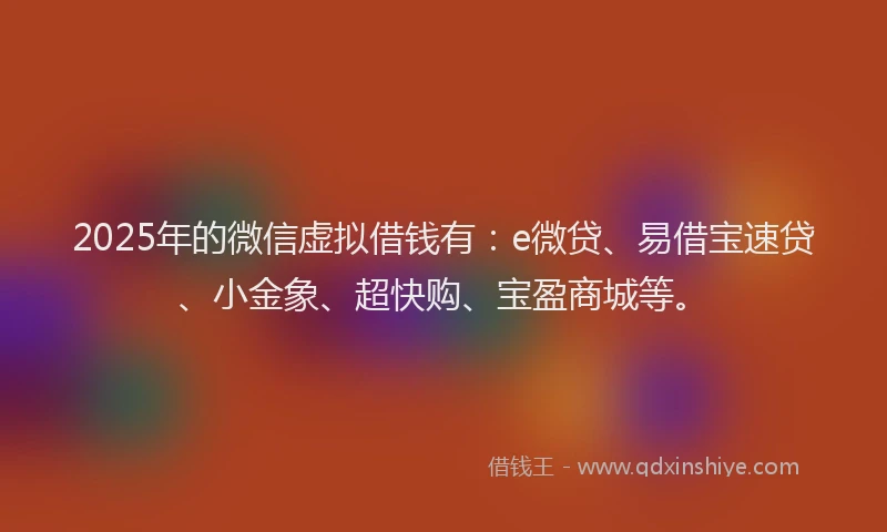 2025年的微信虚拟借钱有：e微贷、易借宝速贷、小金象、超快购、宝盈商城等。