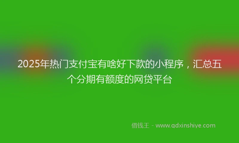2025年热门支付宝有啥好下款的小程序，汇总五个分期有额度的网贷平台