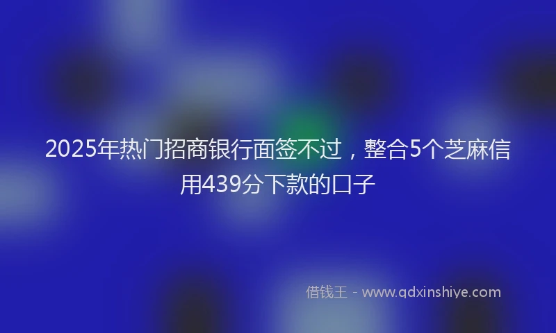 2025年热门招商银行面签不过，整合5个芝麻信用439分下款的口子