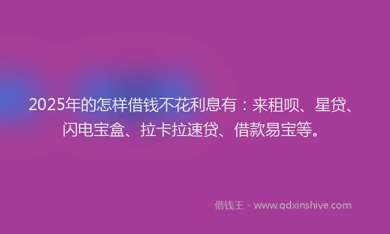 2025年的怎样借钱不花利息有：来租呗、星贷、闪电宝盒、拉卡拉速贷、借款易宝等。