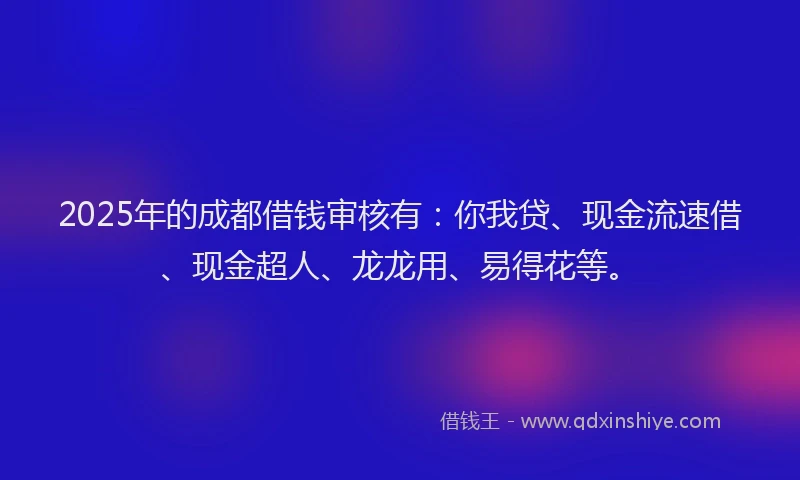 2025年的成都借钱审核有：你我贷、现金流速借、现金超人、龙龙用、易得花等。