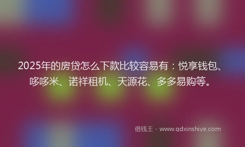 2025年的房贷怎么下款比较容易有：悦享钱包、哆哆米、诺祥租机、天源花、多多易购等。