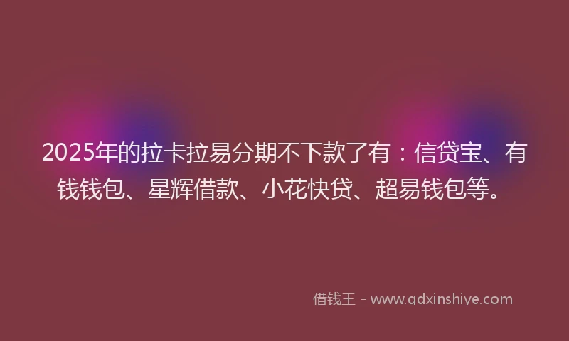 2025年的拉卡拉易分期不下款了有：信贷宝、有钱钱包、星辉借款、小花快贷、超易钱包等。