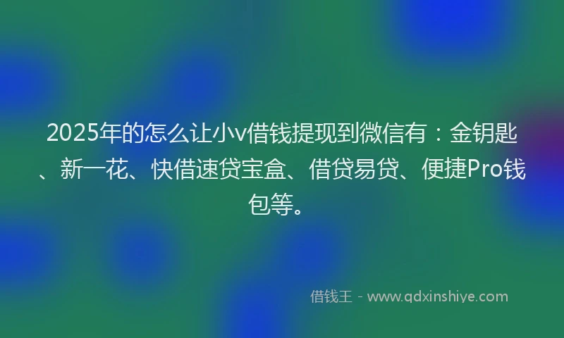 2025年的怎么让小v借钱提现到微信有：金钥匙、新一花、快借速贷宝盒、借贷易贷、便捷Pro钱包等。