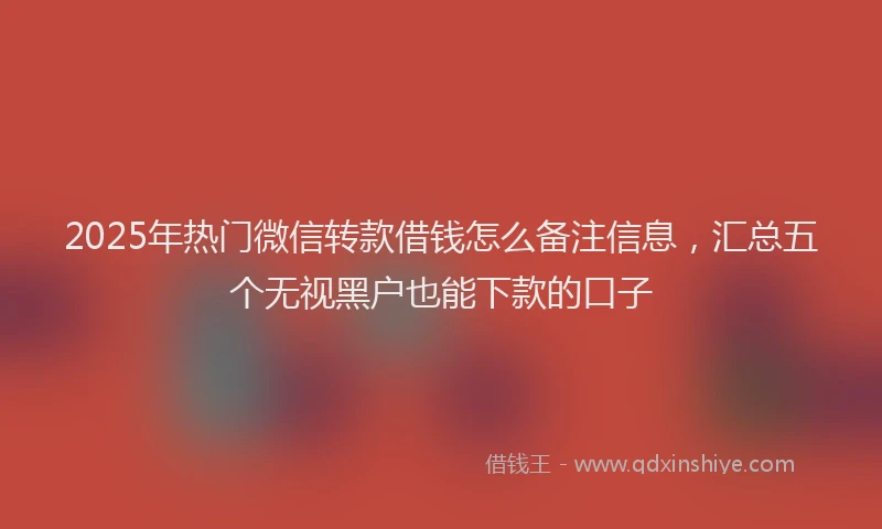2025年热门微信转款借钱怎么备注信息，汇总五个无视黑户也能下款的口子
