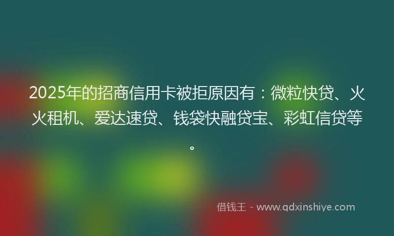 2025年的招商信用卡被拒原因有：微粒快贷、火火租机、爱达速贷、钱袋快融贷宝、彩虹信贷等。