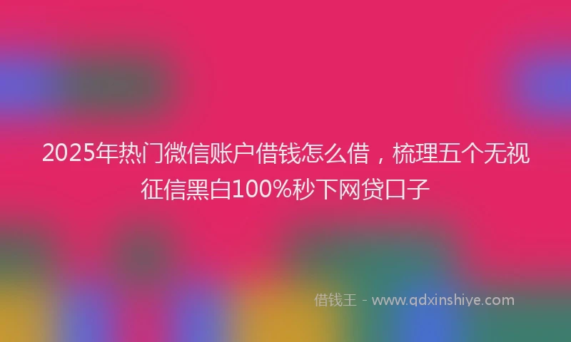 2025年热门微信账户借钱怎么借，梳理五个无视征信黑白100%秒下网贷口子