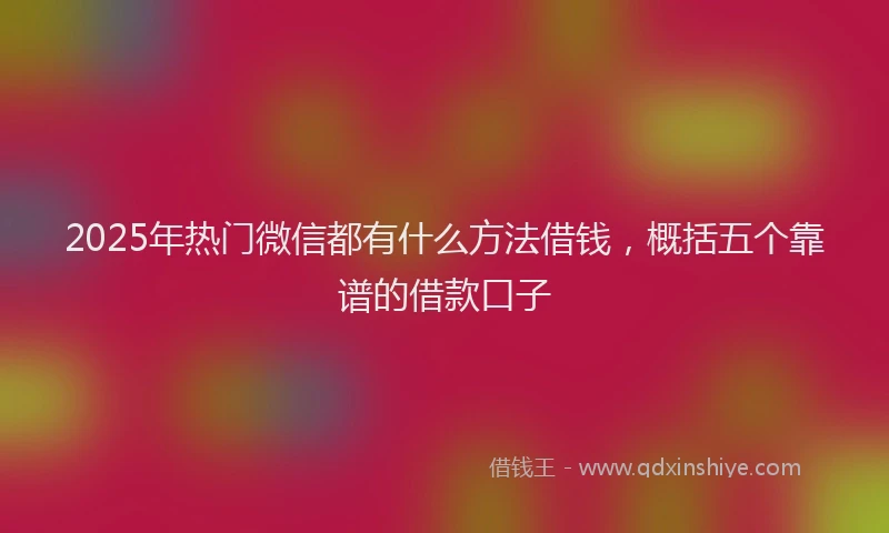 2025年热门微信都有什么方法借钱，概括五个靠谱的借款口子