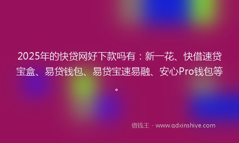2025年的快贷网好下款吗有：新一花、快借速贷宝盒、易贷钱包、易贷宝速易融、安心Pro钱包等。