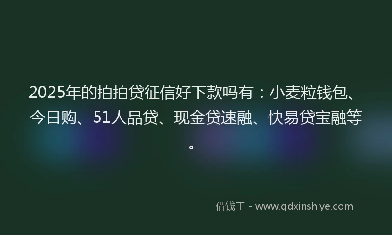 2025年的拍拍贷征信好下款吗有：小麦粒钱包、今日购、51人品贷、现金贷速融、快易贷宝融等。