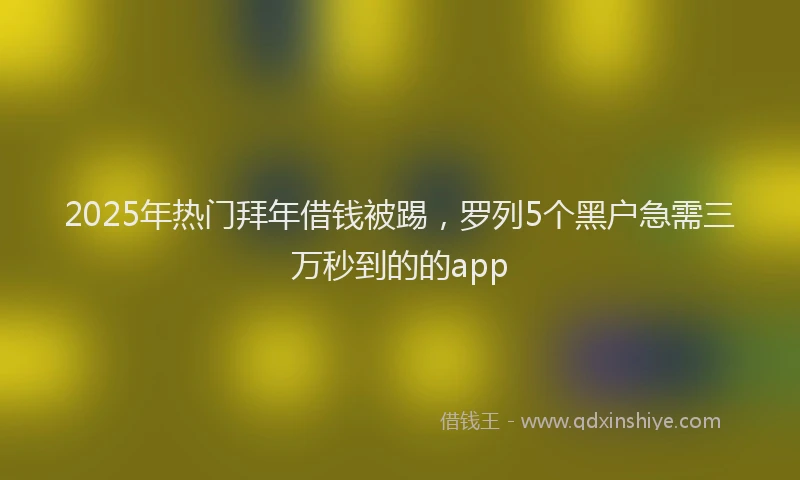 2025年热门拜年借钱被踢，罗列5个黑户急需三万秒到的的app