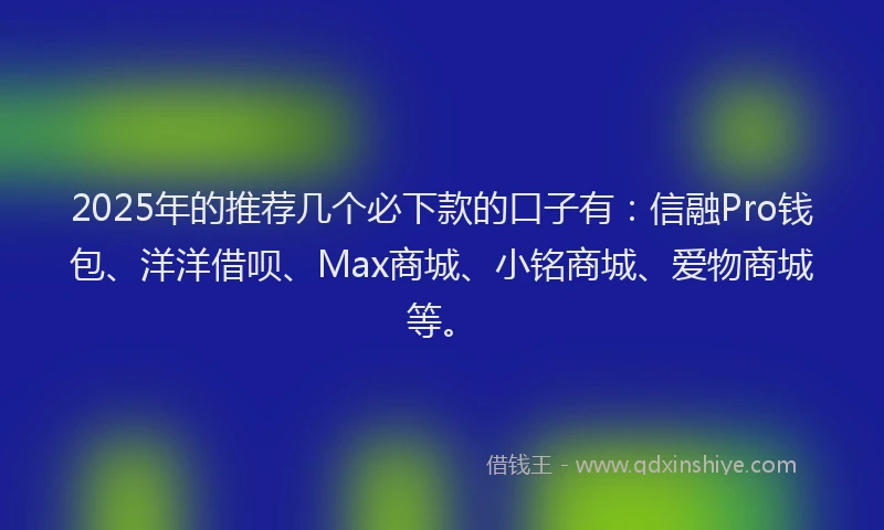 2025年的推荐几个必下款的口子有：信融Pro钱包、洋洋借呗、Max商城、小铭商城、爱物商城等。