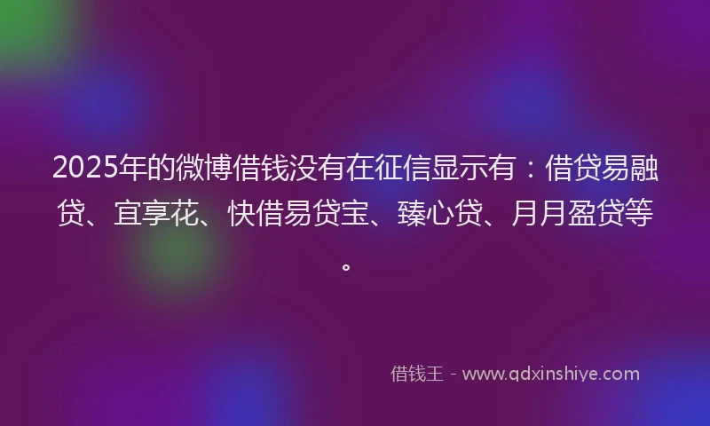2025年的微博借钱没有在征信显示有：借贷易融贷、宜享花、快借易贷宝、臻心贷、月月盈贷等。