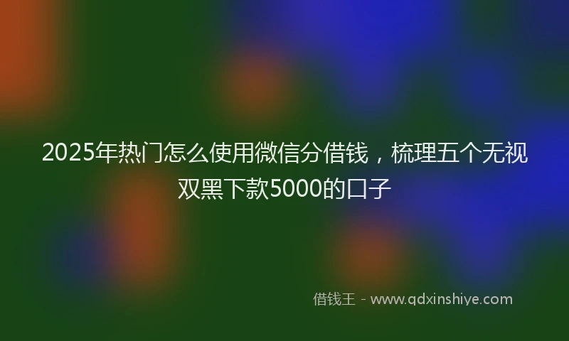 2025年热门怎么使用微信分借钱，梳理五个无视双黑下款5000的口子