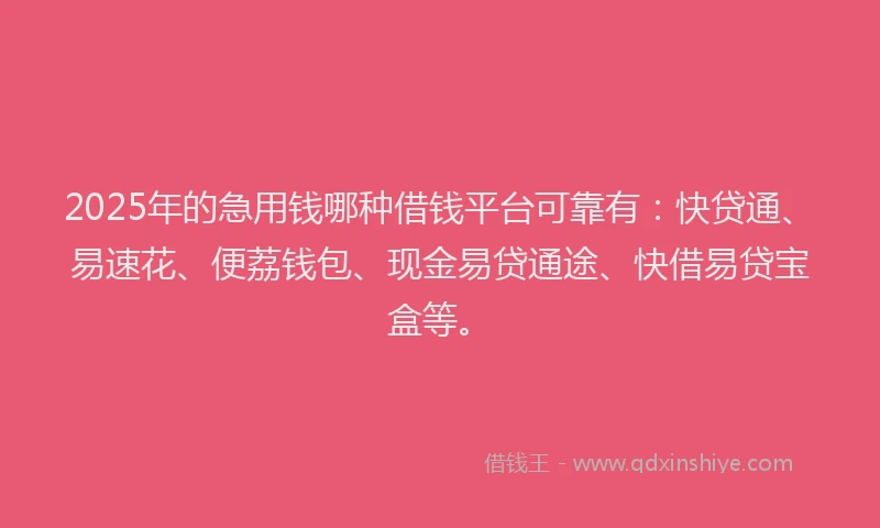 2025年的急用钱哪种借钱平台可靠有：快贷通、易速花、便荔钱包、现金易贷通途、快借易贷宝盒等。