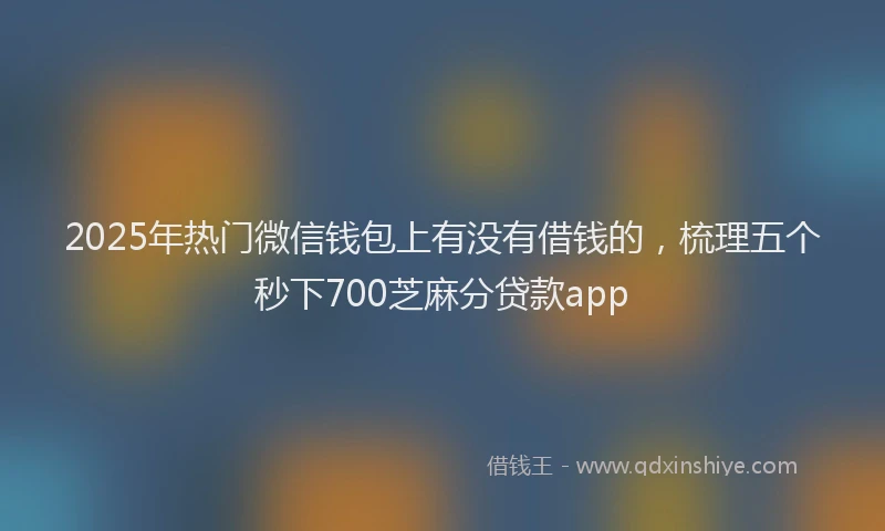 2025年热门微信钱包上有没有借钱的，梳理五个秒下700芝麻分贷款app