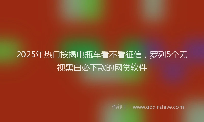 2025年热门按揭电瓶车看不看征信，罗列5个无视黑白必下款的网贷软件