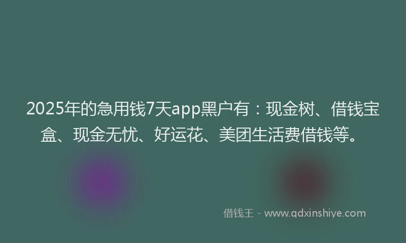 2025年的急用钱7天app黑户有：现金树、借钱宝盒、现金无忧、好运花、美团生活费借钱等。