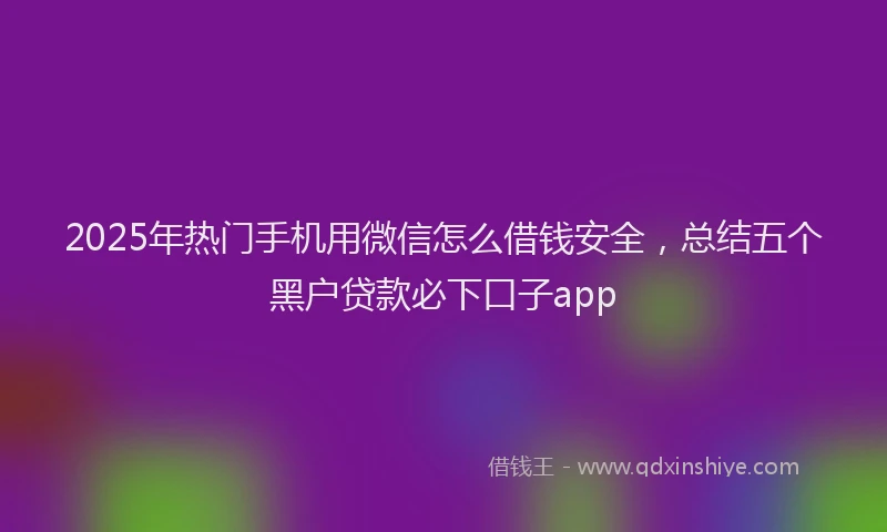 2025年热门手机用微信怎么借钱安全，总结五个黑户贷款必下口子app