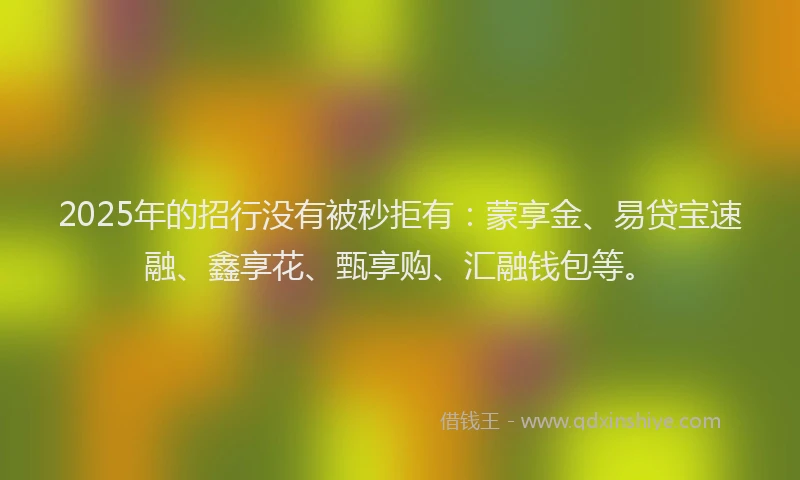 2025年的招行没有被秒拒有：蒙享金、易贷宝速融、鑫享花、甄享购、汇融钱包等。
