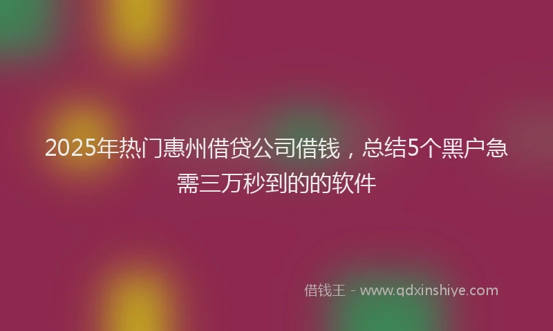 2025年热门惠州借贷公司借钱，总结5个黑户急需三万秒到的的软件